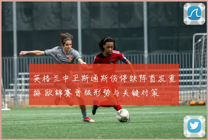 英格兰中卫斯通斯伤停缺阵首发重排 欧锦赛晋级形势与关键对策