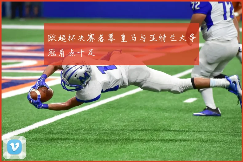 欧超杯决赛落幕 皇马与亚特兰大争冠看点十足