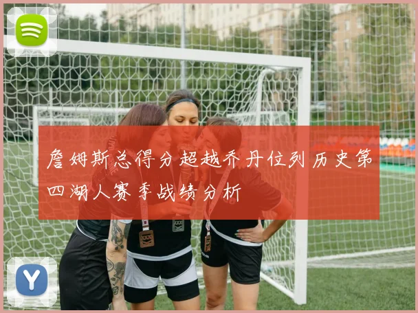 詹姆斯总得分超越乔丹位列历史第四湖人赛季战绩分析