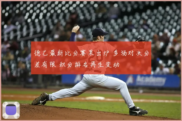 德乙最新比分赛果出炉 多场对决分差有限 积分排名再生变动