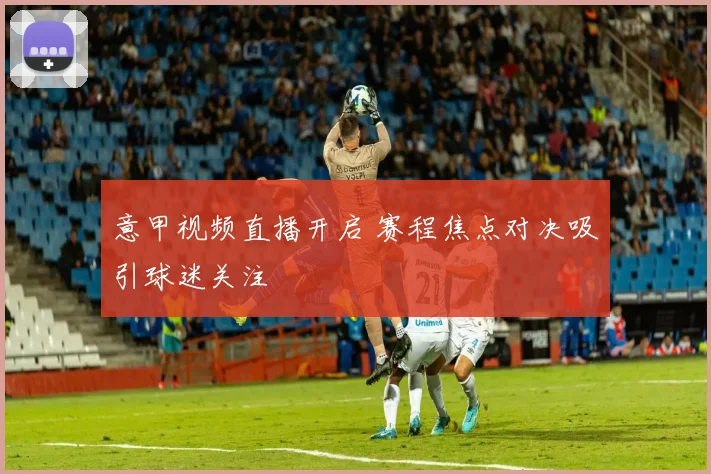 意甲视频直播开启 赛程焦点对决吸引球迷关注