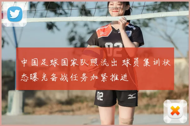 中国足球国家队照流出 球员集训状态曝光备战任务加紧推进