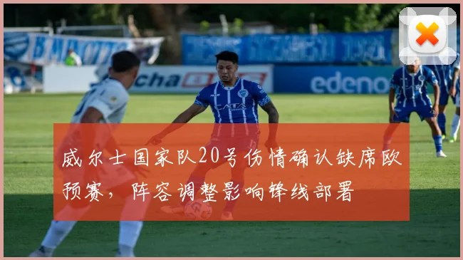 威尔士国家队20号伤情确认缺席欧预赛,阵容调整影响锋线部署