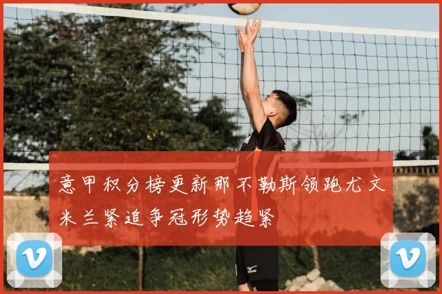 意甲积分榜更新那不勒斯领跑尤文米兰紧追争冠形势趋紧