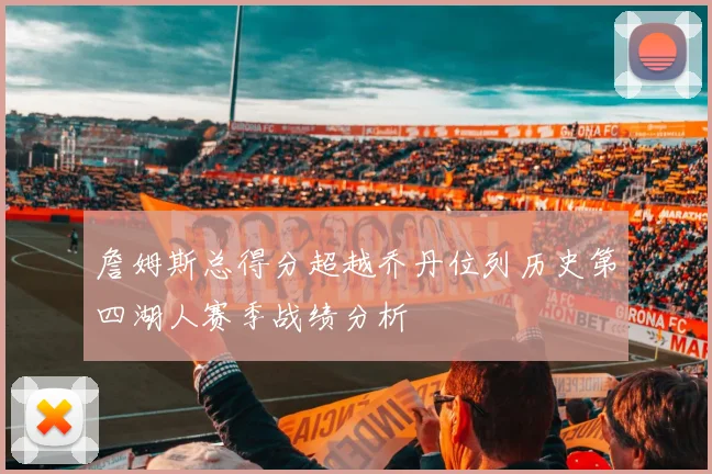 詹姆斯总得分超越乔丹位列历史第四湖人赛季战绩分析