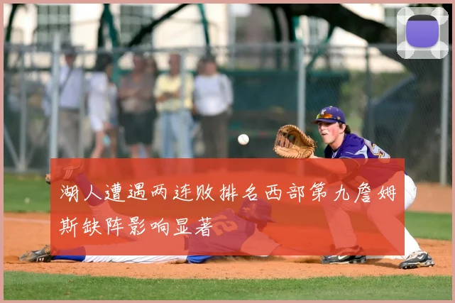 湖人遭遇两连败排名西部第九詹姆斯缺阵影响显著