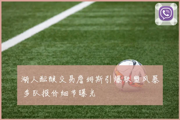 湖人酝酿交易詹姆斯引爆联盟风暴 多队报价细节曝光