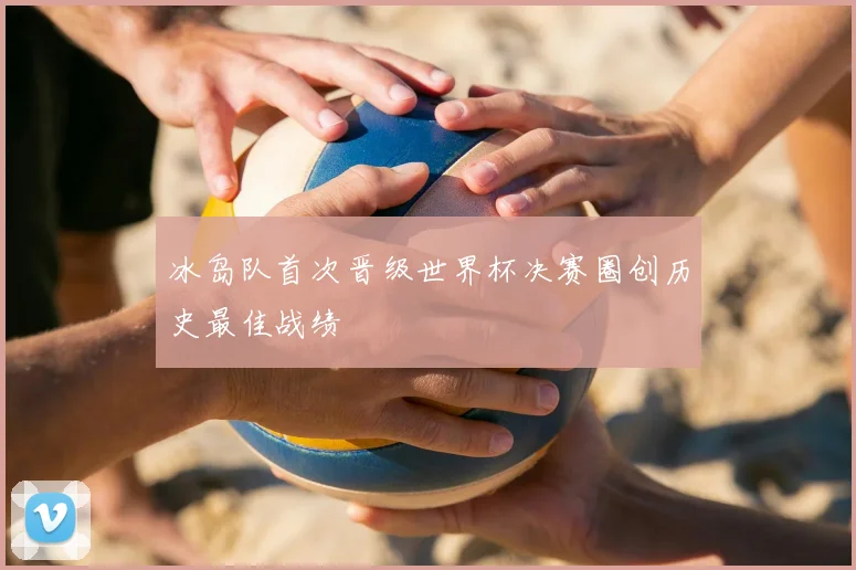 冰岛队首次晋级世界杯决赛圈创历史最佳战绩