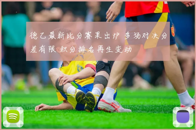 德乙最新比分赛果出炉 多场对决分差有限 积分排名再生变动