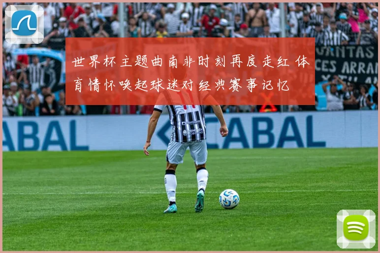 世界杯主题曲南非时刻再度走红 体育情怀唤起球迷对经典赛事记忆