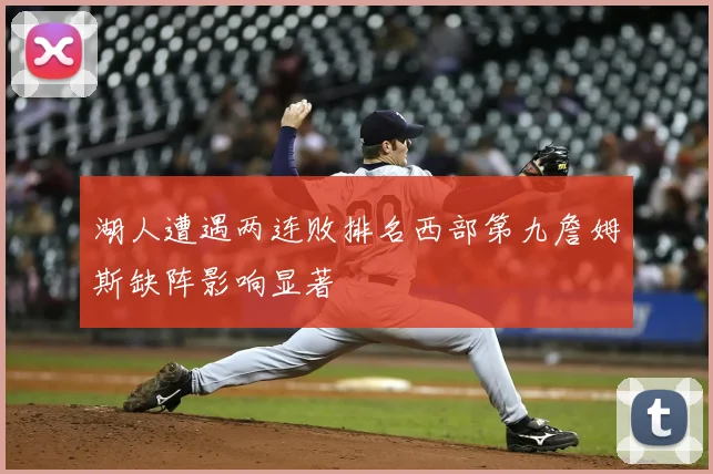 湖人遭遇两连败排名西部第九詹姆斯缺阵影响显著