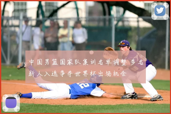 中国男篮国家队集训名单调整 多名新人入选争夺世界杯出场机会