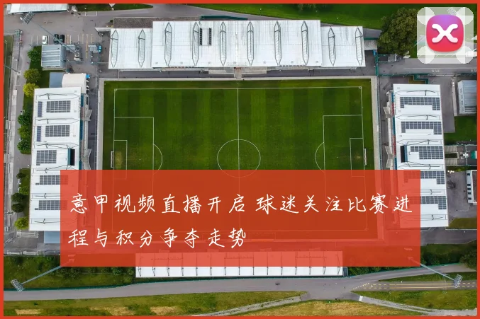 意甲视频直播开启 球迷关注比赛进程与积分争夺走势