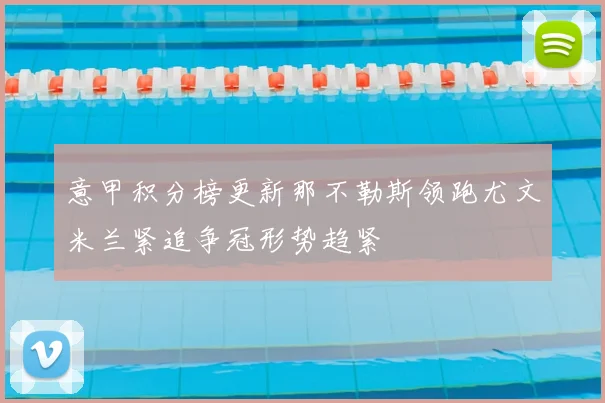 意甲积分榜更新那不勒斯领跑尤文米兰紧追争冠形势趋紧