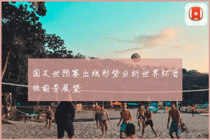 国足世预赛出线形势分析世界杯晋级前景展望