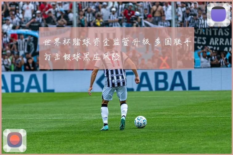 世界杯赌球资金监管升级 多国联手打击假球黑庄风险