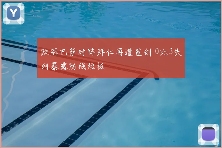 欧冠巴萨对阵拜仁再遭重创 0比3失利暴露防线短板