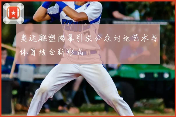 奥运雕塑揭幕引发公众讨论艺术与体育结合新形式