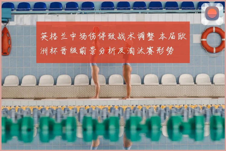 英格兰中场伤停致战术调整 本届欧洲杯晋级前景分析及淘汰赛形势