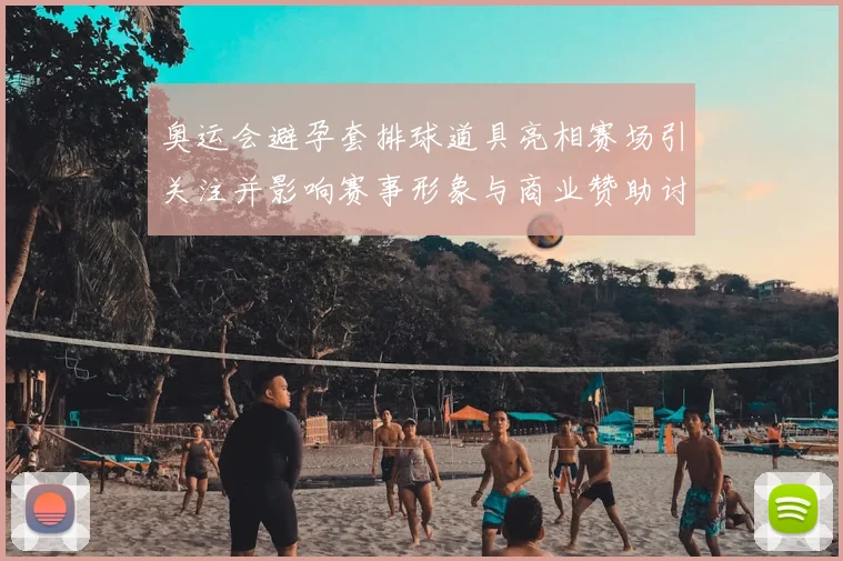 奥运会避孕套排球道具亮相赛场引关注并影响赛事形象与商业赞助讨论