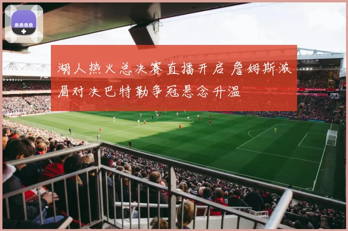 湖人热火总决赛直播开启 詹姆斯浓眉对决巴特勒争冠悬念升温