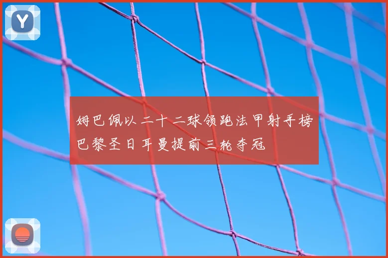 姆巴佩以二十二球领跑法甲射手榜巴黎圣日耳曼提前三轮夺冠