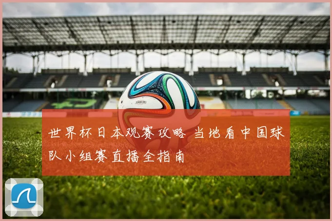 世界杯日本观赛攻略 当地看中国球队小组赛直播全指南
