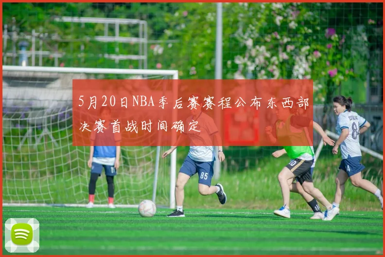 5月20日NBA季后赛赛程公布东西部决赛首战时间确定