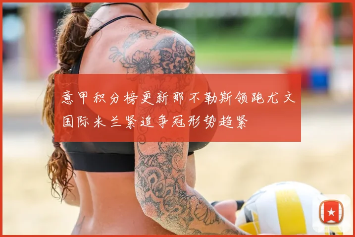 意甲积分榜更新那不勒斯领跑尤文国际米兰紧追争冠形势趋紧