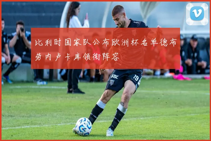 比利时国家队公布欧洲杯名单德布劳内卢卡库领衔阵容