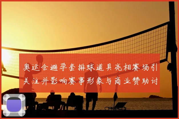 奥运会避孕套排球道具亮相赛场引关注并影响赛事形象与商业赞助讨论