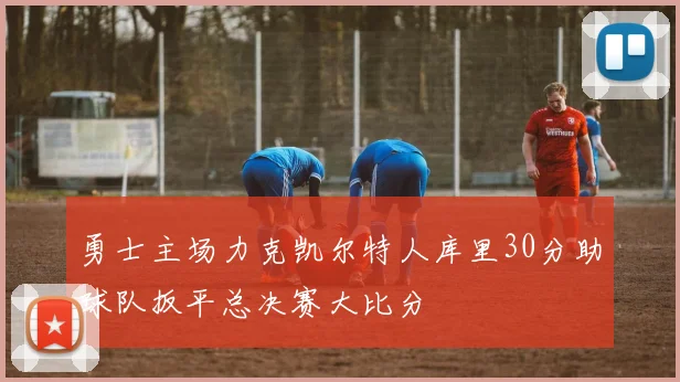 勇士主场力克凯尔特人库里30分助球队扳平总决赛大比分