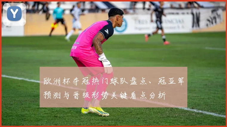 欧洲杯夺冠热门球队盘点、冠亚军预测与晋级形势关键看点分析