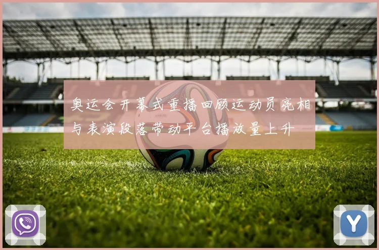 奥运会开幕式重播回顾运动员亮相与表演段落带动平台播放量上升