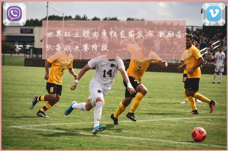 世界杯主题曲勇往直前发布 激励各队备战决赛阶段