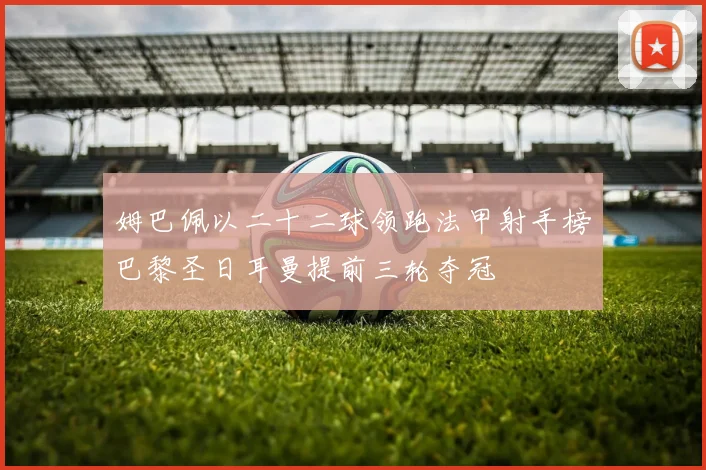 姆巴佩以二十二球领跑法甲射手榜巴黎圣日耳曼提前三轮夺冠