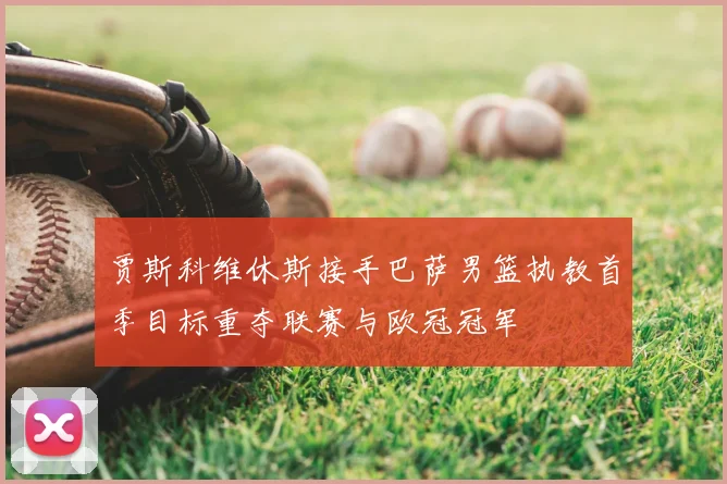 贾斯科维休斯接手巴萨男篮执教首季目标重夺联赛与欧冠冠军