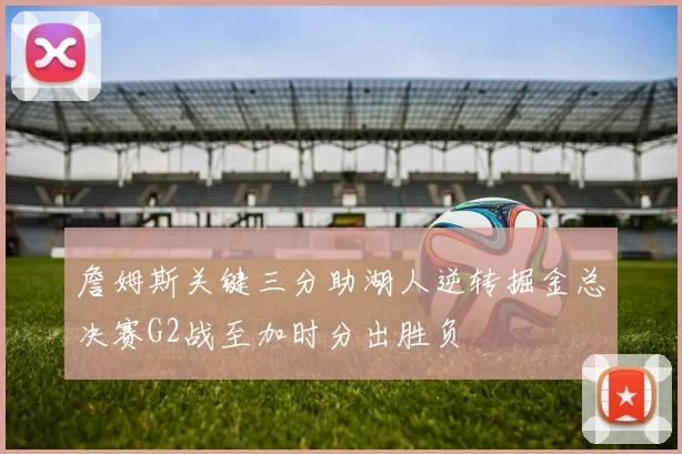 詹姆斯关键三分助湖人逆转掘金总决赛G2战至加时分出胜负