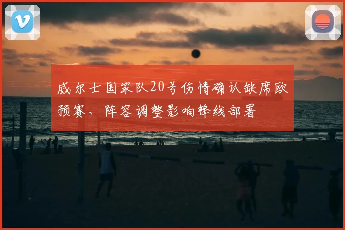 威尔士国家队20号伤情确认缺席欧预赛,阵容调整影响锋线部署