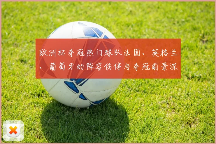 欧洲杯夺冠热门球队法国、英格兰、葡萄牙的阵容伤停与夺冠前景深度解读