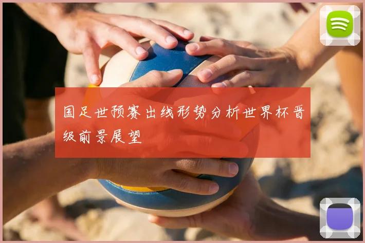 国足世预赛出线形势分析世界杯晋级前景展望