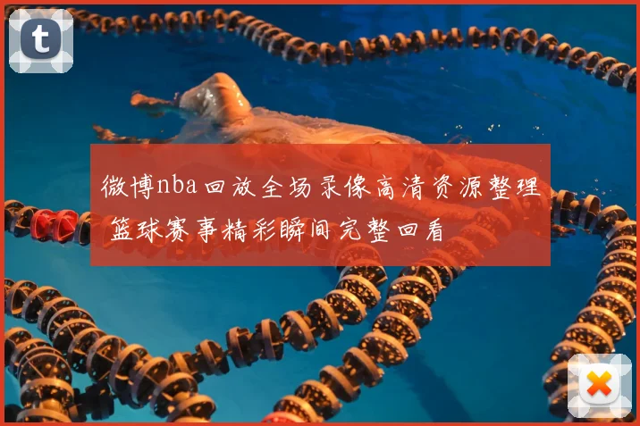 微博nba回放全场录像高清资源整理 篮球赛事精彩瞬间完整回看