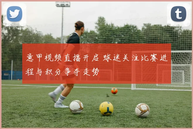 意甲视频直播开启 球迷关注比赛进程与积分争夺走势