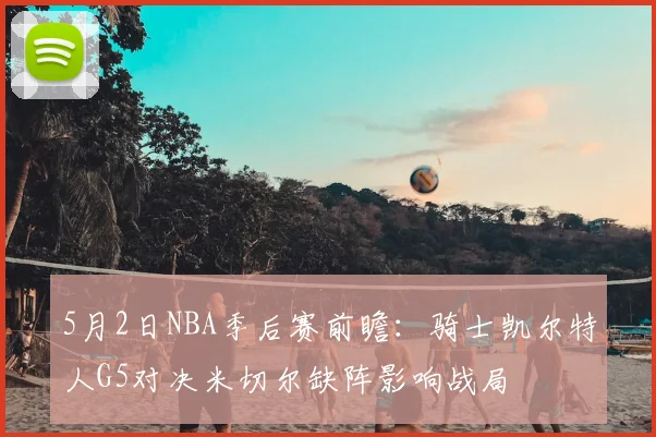 5月2日NBA季后赛前瞻:骑士凯尔特人G5对决米切尔缺阵影响战局