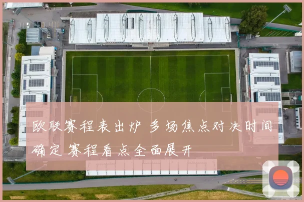 欧联赛程表出炉 多场焦点对决时间确定 赛程看点全面展开