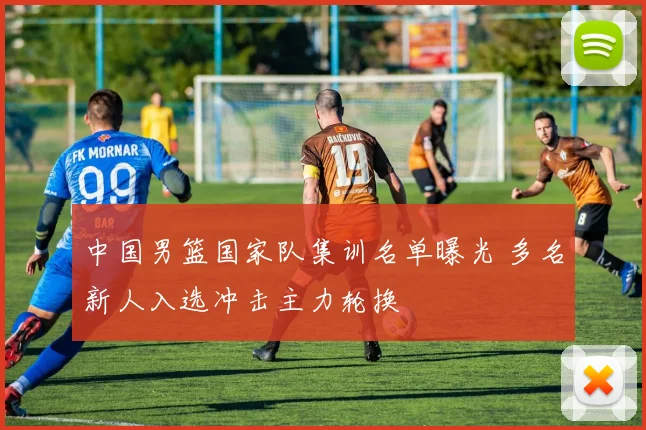 中国男篮国家队集训名单曝光 多名新人入选冲击主力轮换