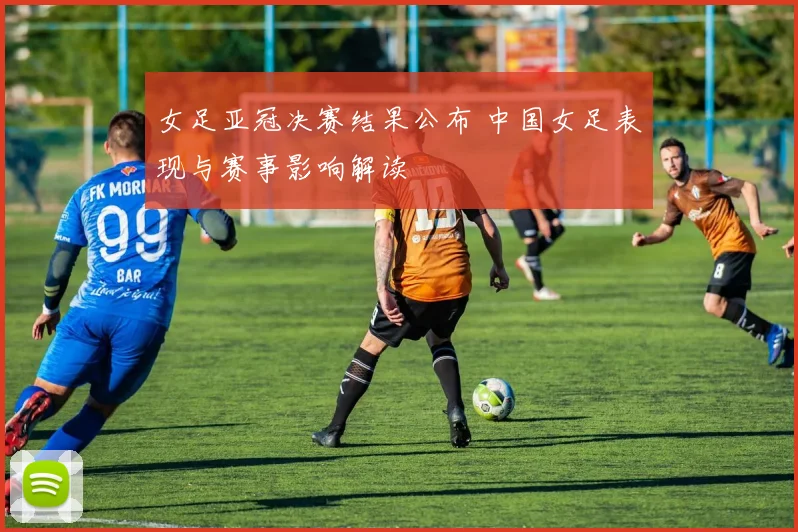 女足亚冠决赛结果公布 中国女足表现与赛事影响解读