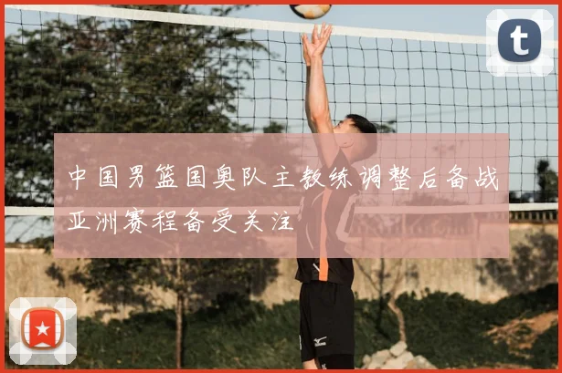 中国男篮国奥队主教练调整后备战亚洲赛程备受关注