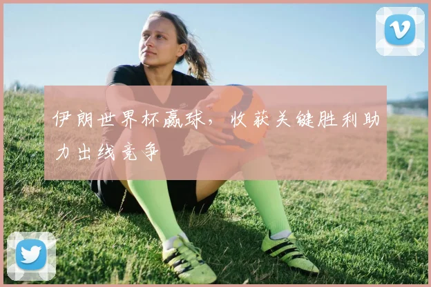 伊朗世界杯赢球，收获关键胜利助力出线竞争
