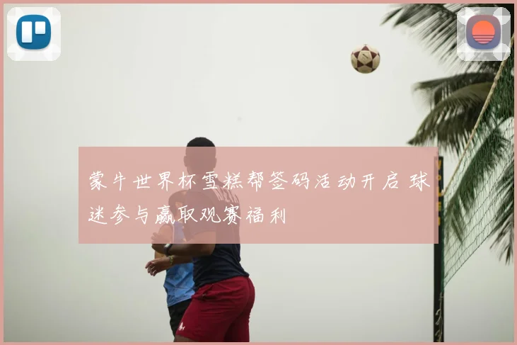 蒙牛世界杯雪糕帮签码活动开启 球迷参与赢取观赛福利